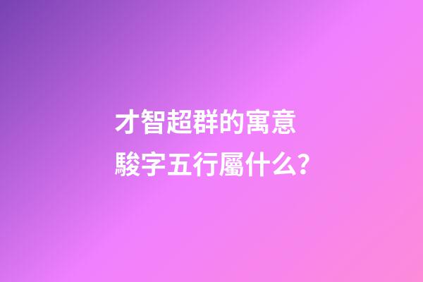 才智超群的寓意 駿字五行屬什么？